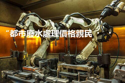 “都市廢水處理價格親民，環(huán)保新篇章開啟！”